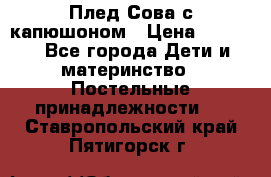 Плед Сова с капюшоном › Цена ­ 2 200 - Все города Дети и материнство » Постельные принадлежности   . Ставропольский край,Пятигорск г.